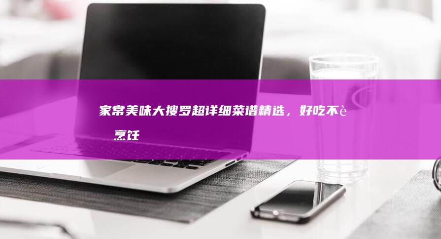 家常美味大搜罗：超详细菜谱精选，好吃不胖烹饪秘籍